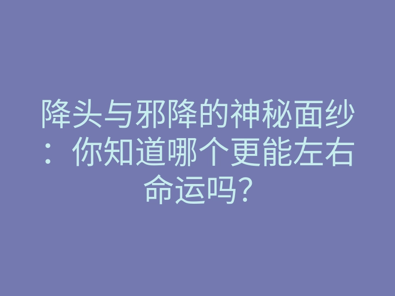 降头与邪降的神秘面纱:你知道哪个更能左右命运吗?