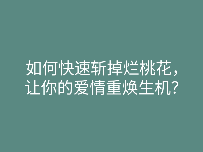 如何快速斩掉烂桃花,让你的爱情重焕生机?
