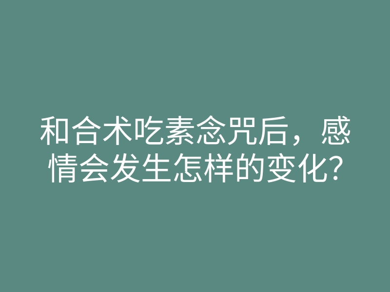 和合术吃素念咒后,感情会发生怎样的变化?
