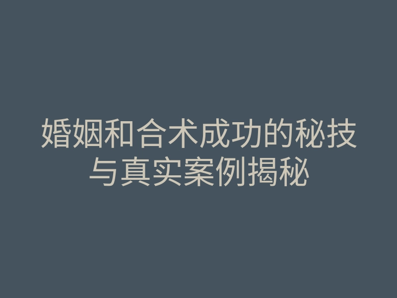 婚姻和合术成功的秘技与真实案例揭秘