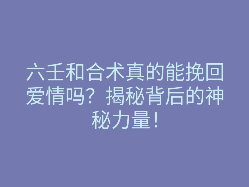 六壬和合术真的能挽回爱情吗？揭秘背后的神秘力量！