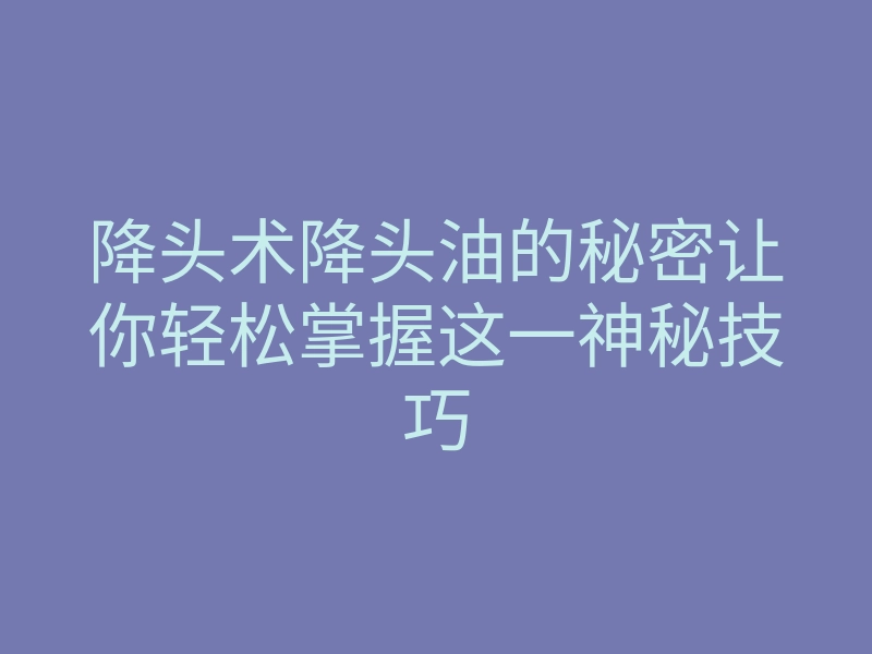 降头术降头油的秘密让你轻松掌握这一神秘技巧