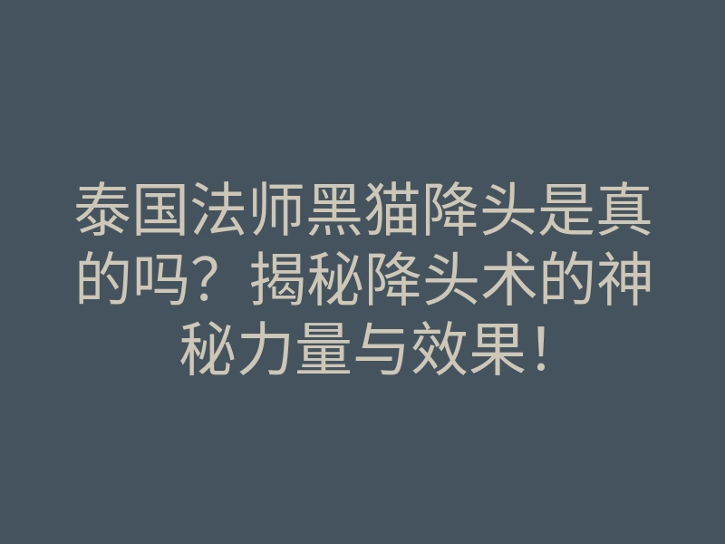 泰国法师黑猫降头是真的吗?揭秘降头术的神秘力量与效果!