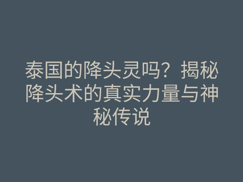 泰国的降头灵吗?揭秘降头术的真实力量与神秘传说