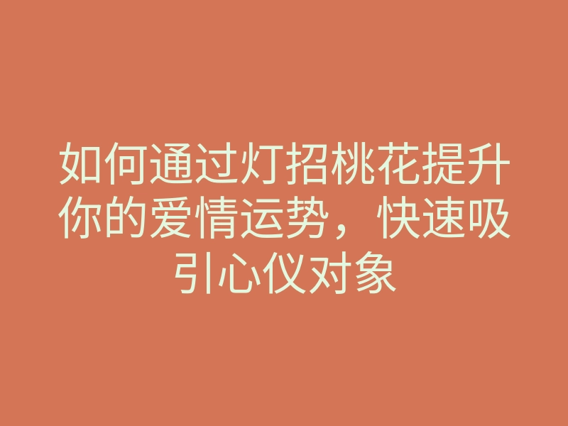 如何通过灯招桃花提升你的爱情运势,快速吸引心仪对象