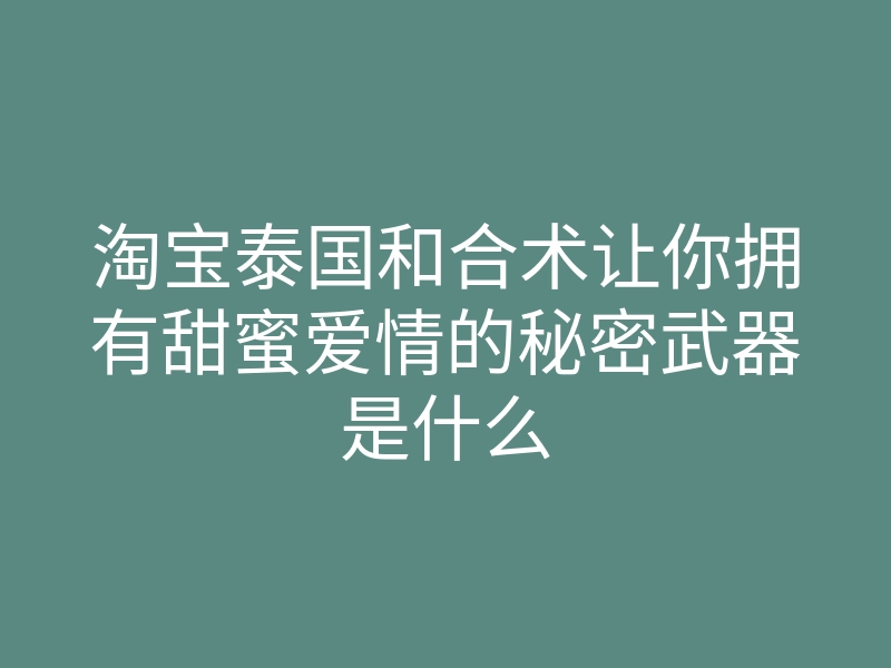 淘宝泰国和合术让你拥有甜蜜爱情的秘密武器是什么