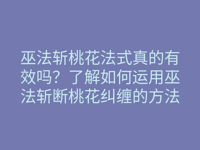 巫法斩桃花法式真的有效吗?了解如何运用巫法斩断桃花纠缠的方法