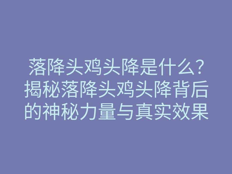 落降头鸡头降是什么?揭秘落降头鸡头降背后的神秘力量与真实效果