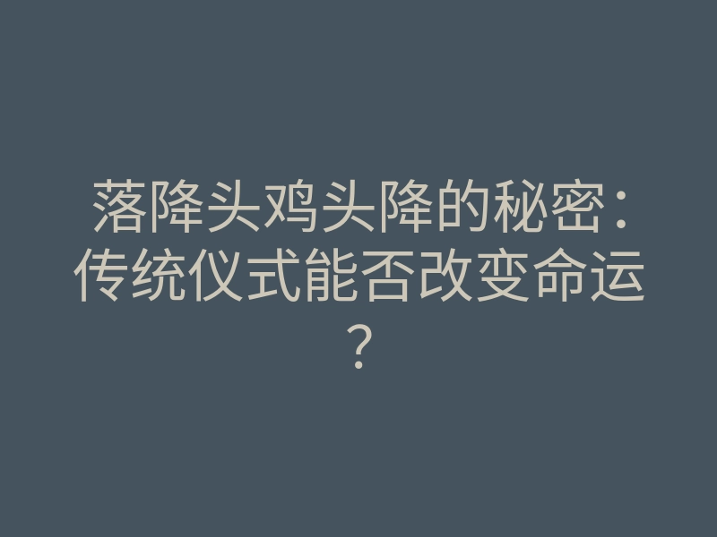 落降头鸡头降的秘密:传统仪式能否改变命运?