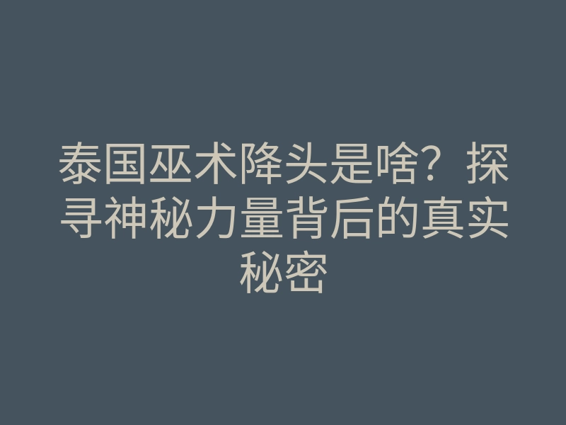 泰国巫术降头是啥?探寻神秘力量背后的真实秘密