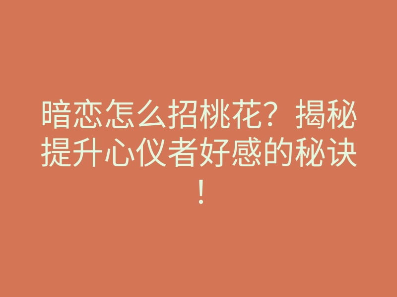 暗恋怎么招桃花?揭秘提升心仪者好感的秘诀!