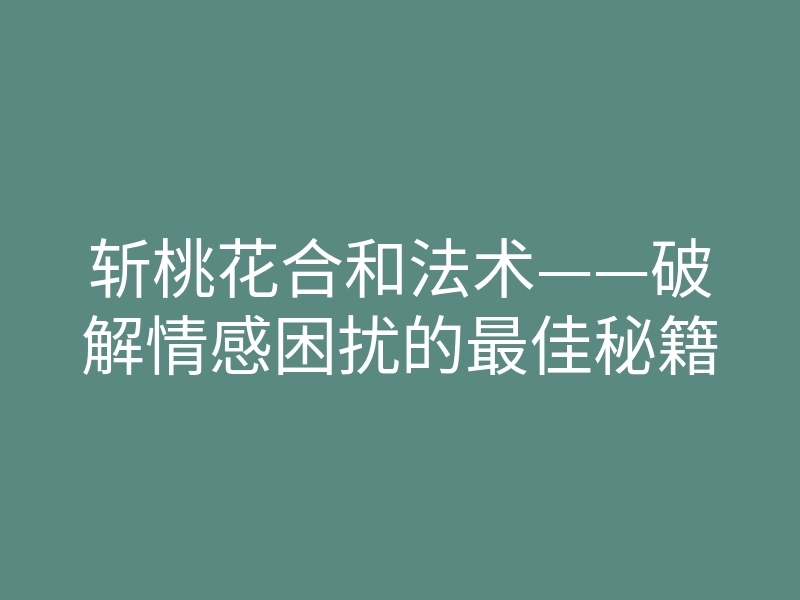 斩桃花合和法术——破解情感困扰的最佳秘籍