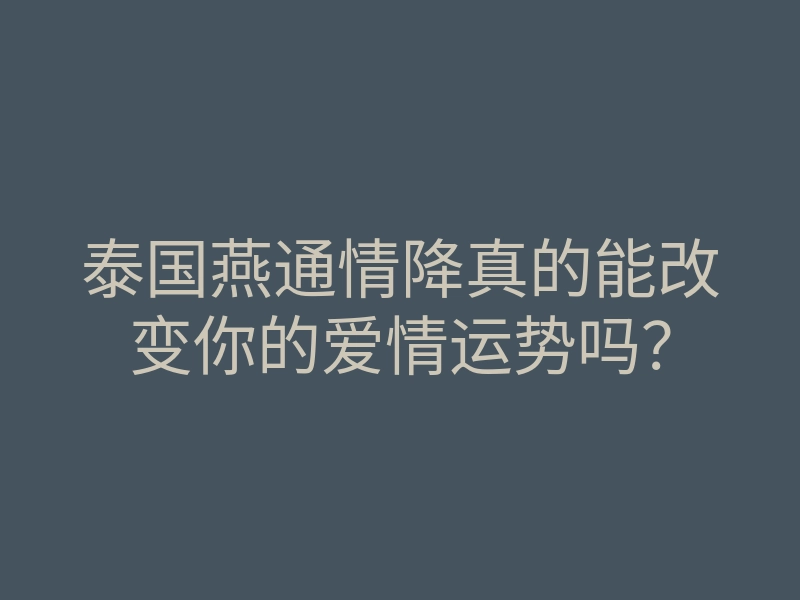 泰国燕通情降真的能改变你的爱情运势吗?