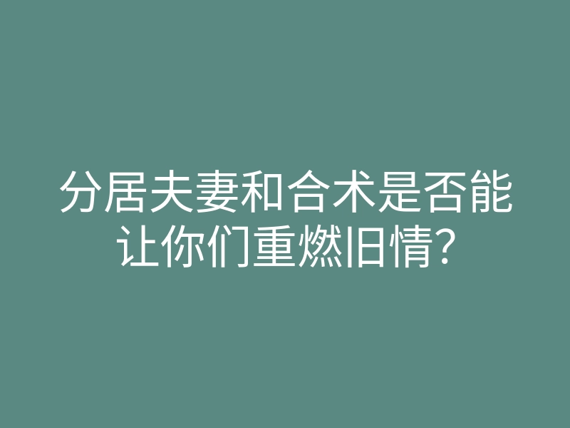 分居夫妻和合术是否能让你们重燃旧情？