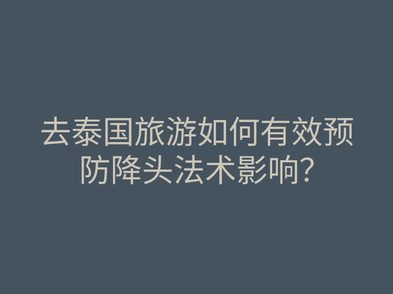 去泰国旅游如何有效预防降头法术影响?
