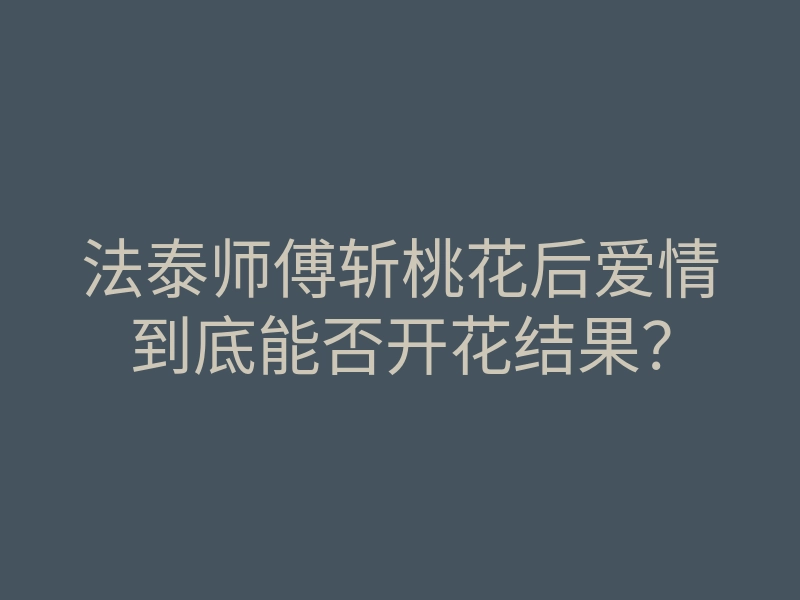法泰师傅斩桃花后爱情到底能否开花结果?