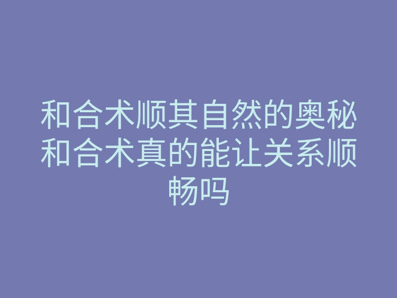 和合术顺其自然的奥秘和合术真的能让关系顺畅吗