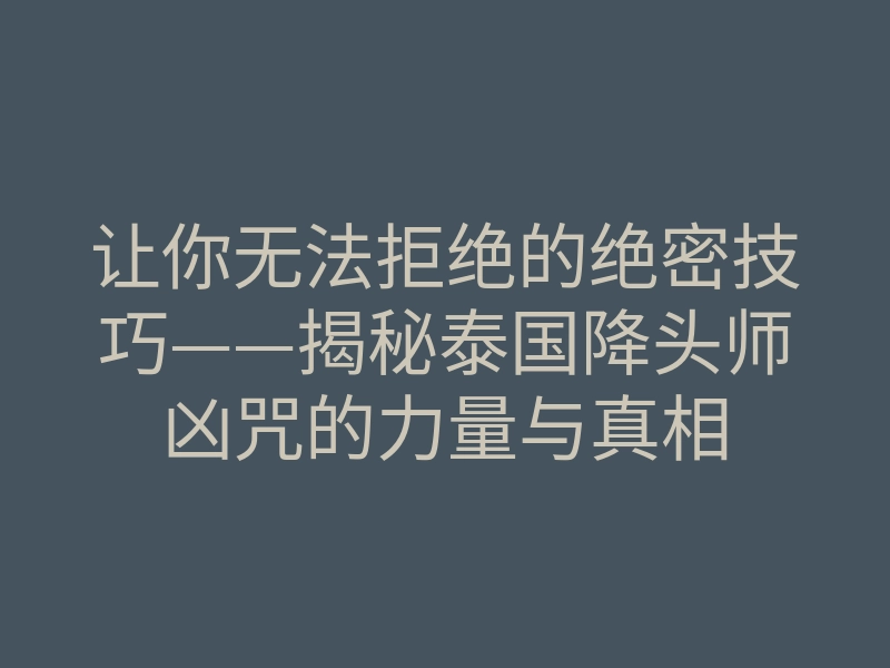 让你无法拒绝的绝密技巧——揭秘泰国降头师凶咒的力量与真相