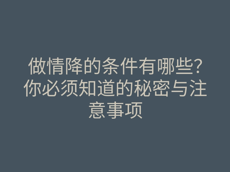 做情降的条件有哪些?你必须知道的秘密与注意事项