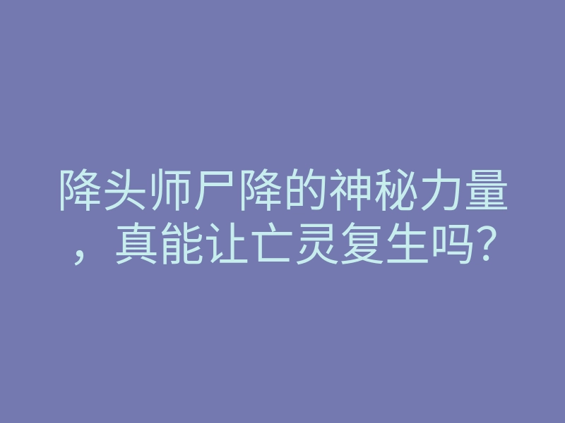 降头师尸降的神秘力量,真能让亡灵复生吗?