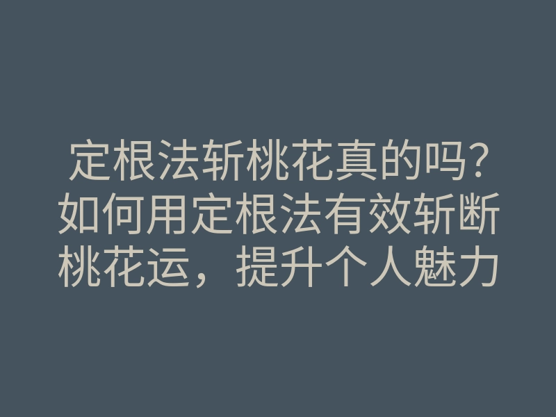 定根法斩桃花真的吗?如何用定根法有效斩断桃花运,提升个人魅力