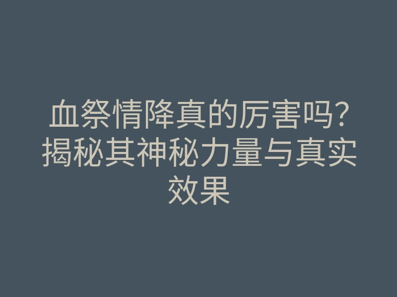 血祭情降真的厉害吗?揭秘其神秘力量与真实效果