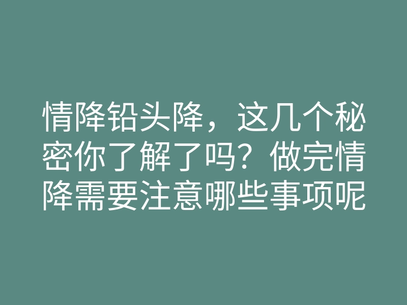 情降铅头降,这几个秘密你了解了吗?做完情降需要注意哪些事项呢?