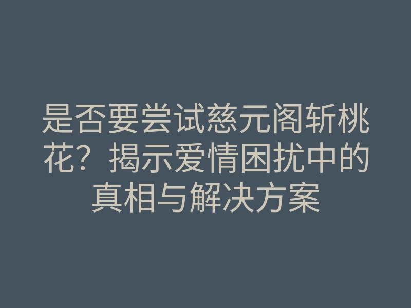 是否要尝试慈元阁斩桃花?揭示爱情困扰中的真相与解决方案