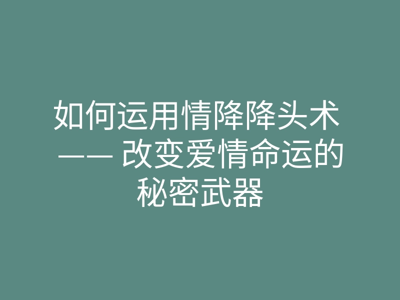 如何运用情降降头术 —— 改变爱情命运的秘密武器