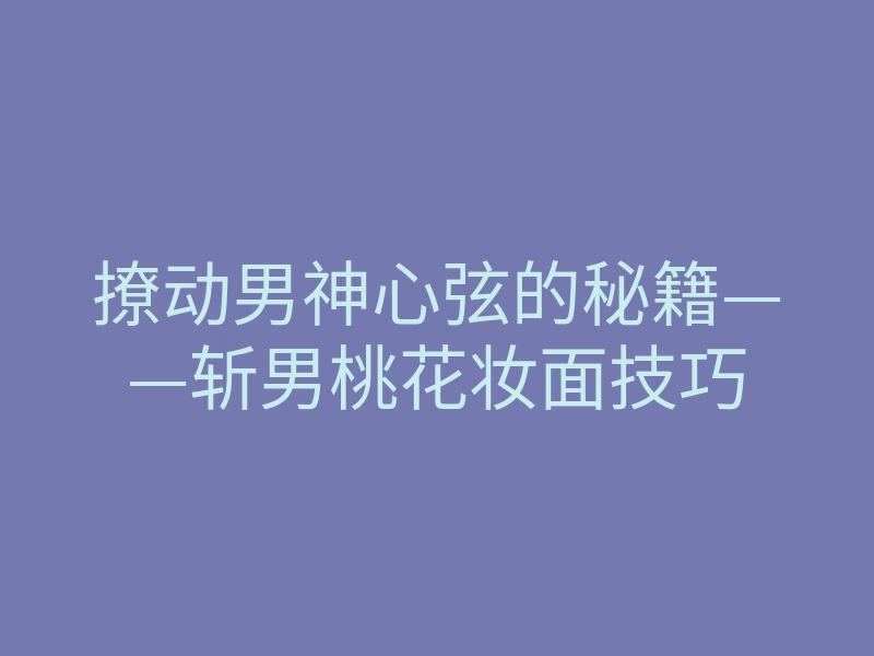 撩动男神心弦的秘籍——斩男桃花妆面技巧
