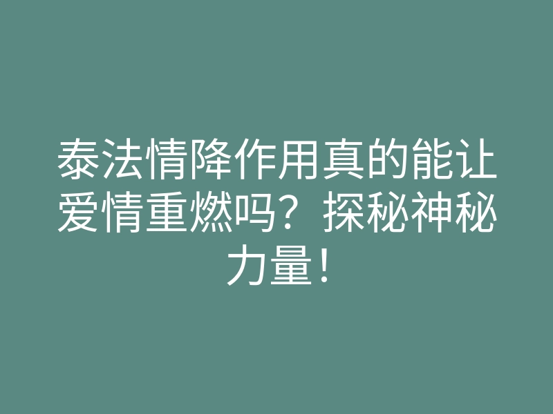 泰法情降作用真的能让爱情重燃吗?探秘神秘力量!