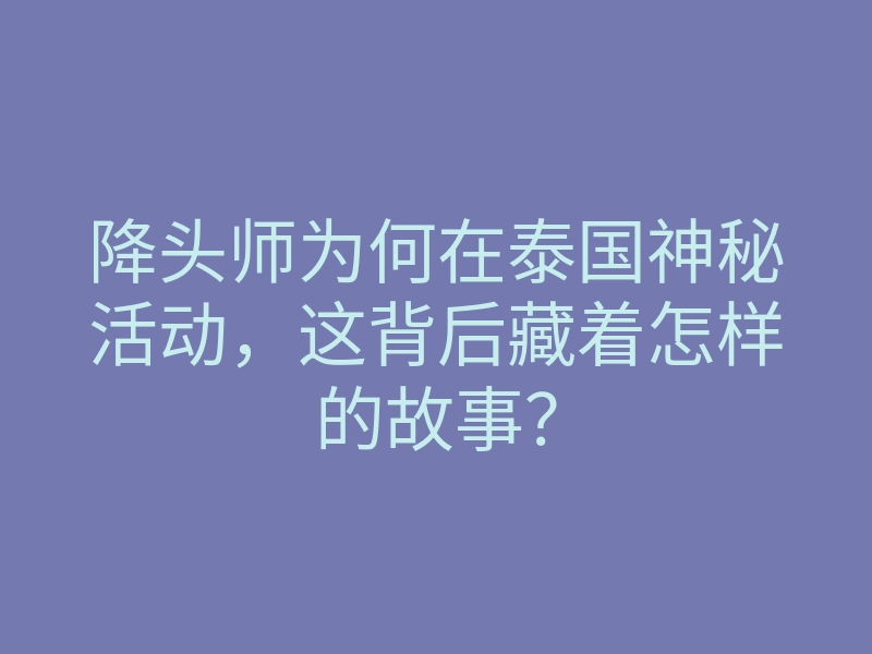 降头师为何在泰国神秘活动，这背后藏着怎样的故事？