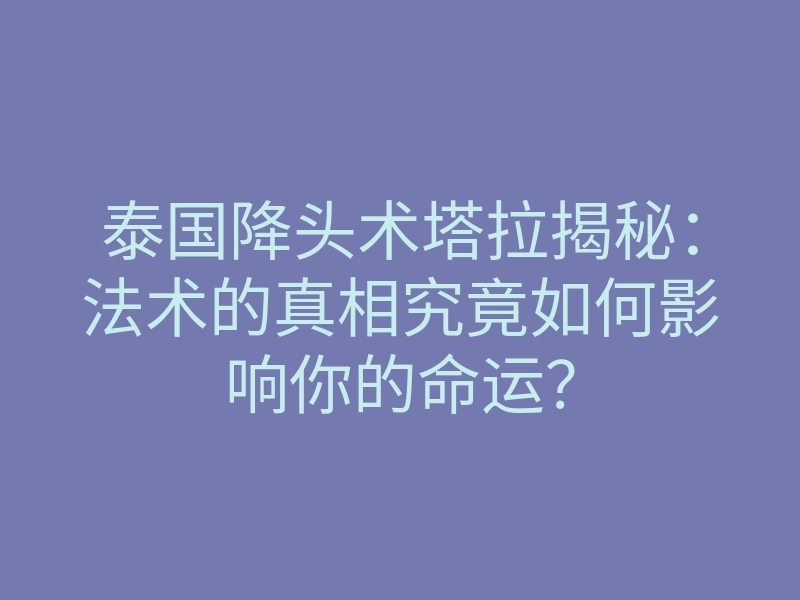 泰国降头术塔拉揭秘:法术的真相究竟如何影响你的命运?