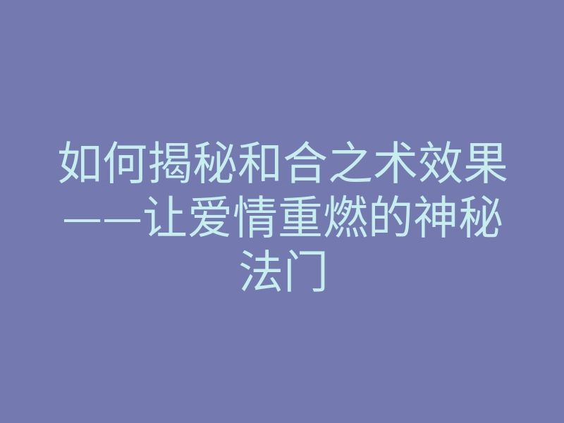 如何揭秘和合之术效果——让爱情重燃的神秘法门