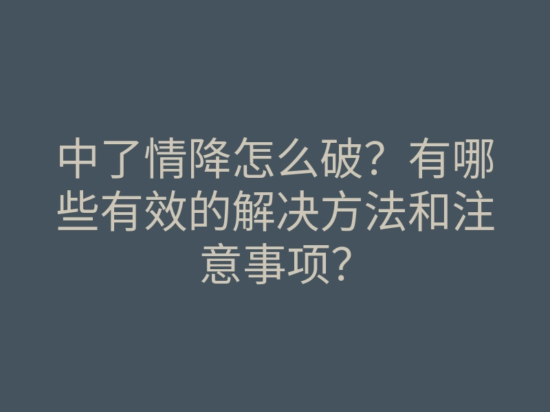中了情降怎么破?有哪些有效的解决方法和注意事项?