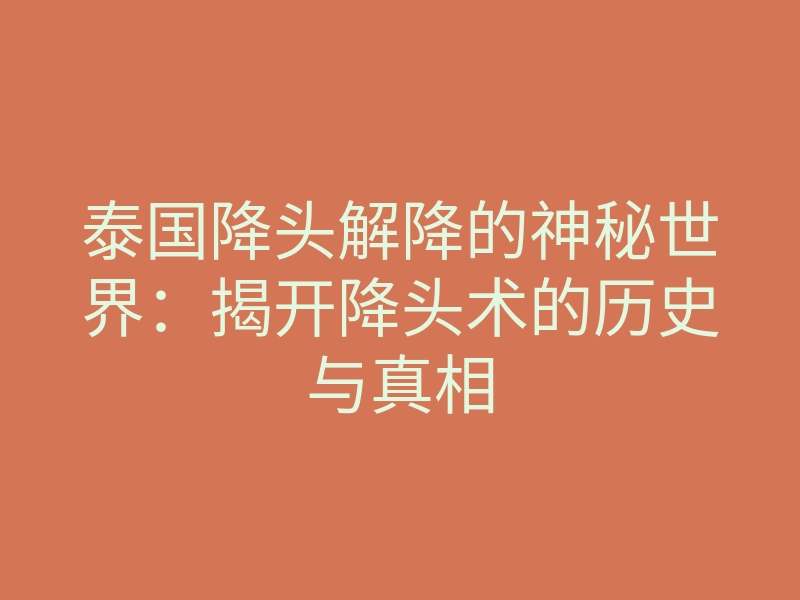 泰国降头解降的神秘世界:揭开降头术的历史与真相