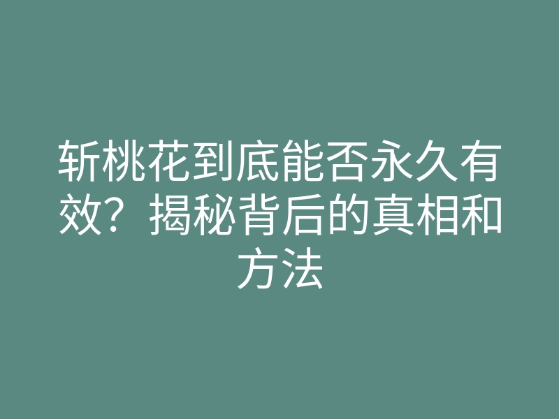 斩桃花到底能否永久有效?揭秘背后的真相和方法