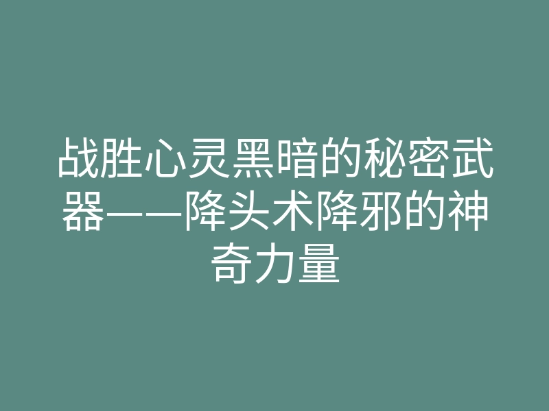 战胜心灵黑暗的秘密武器——降头术降邪的神奇力量