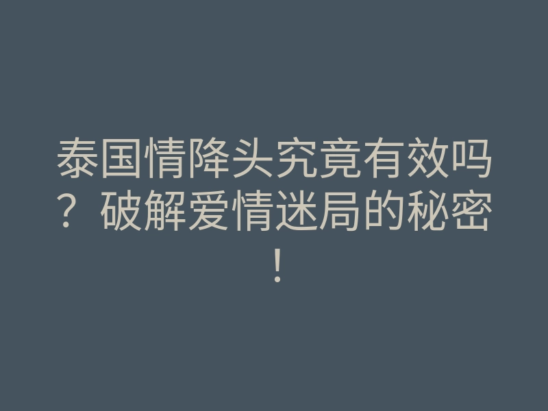 泰国情降头究竟有效吗？破解爱情迷局的秘密！