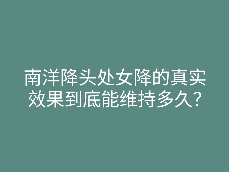 南洋降头处女降的真实效果到底能维持多久?