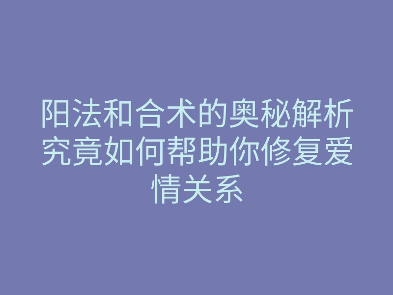 阳法和合术的奥秘解析究竟如何帮助你修复爱情关系