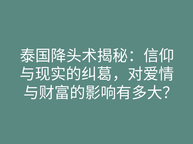 泰国降头术揭秘:信仰与现实的纠葛,对爱情与财富的影响有多大?
