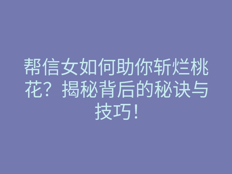 帮信女如何助你斩烂桃花?揭秘背后的秘诀与技巧!