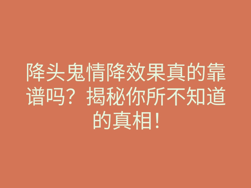 降头鬼情降效果真的靠谱吗?揭秘你所不知道的真相!