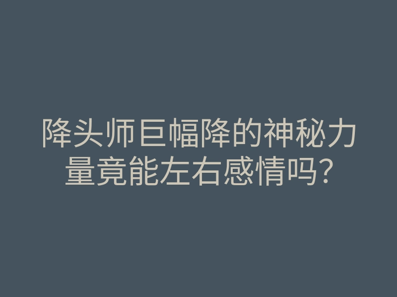 降头师巨幅降的神秘力量竟能左右感情吗?