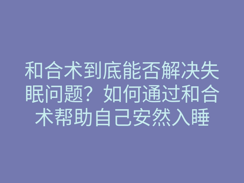 和合术到底能否解决失眠问题?如何通过和合术帮助自己安然入睡