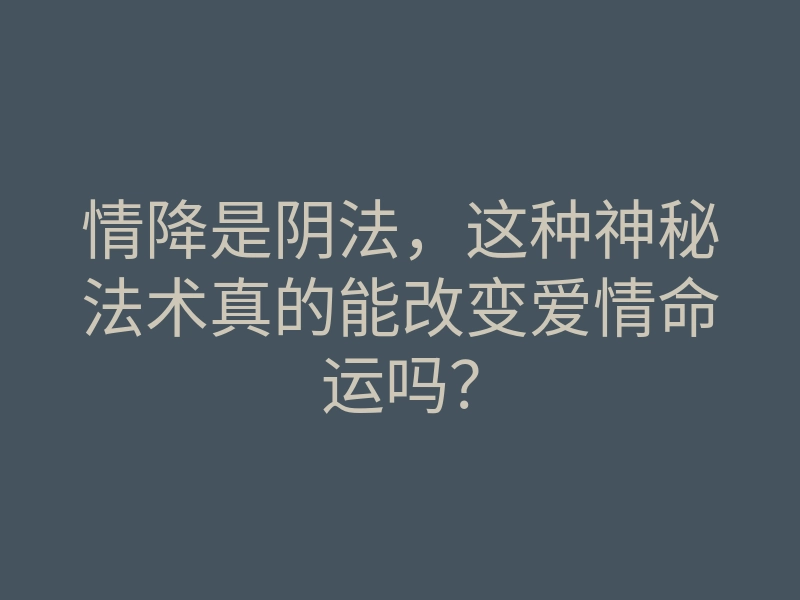 情降是阴法,这种神秘法术真的能改变爱情命运吗?