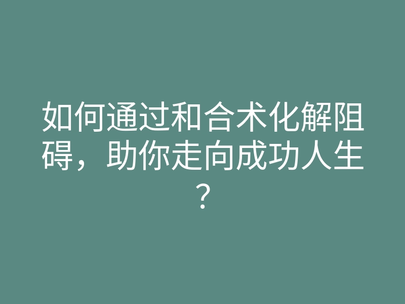 如何通过和合术化解阻碍，助你走向成功人生？