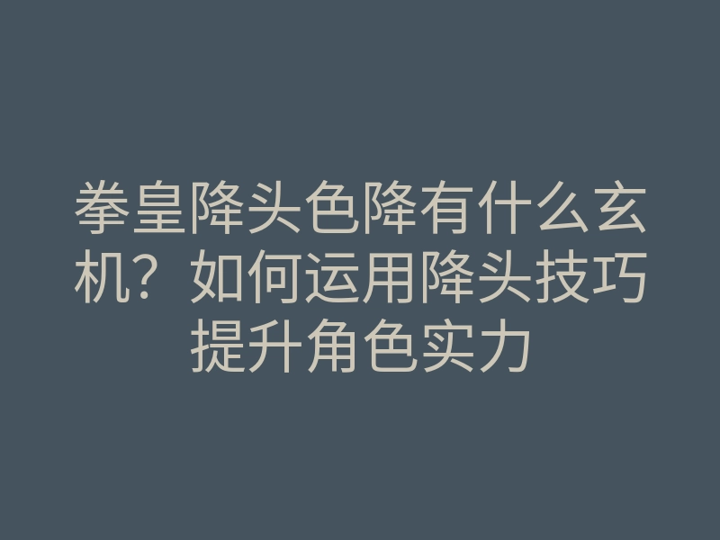 拳皇降头色降有什么玄机?如何运用降头技巧提升角色实力