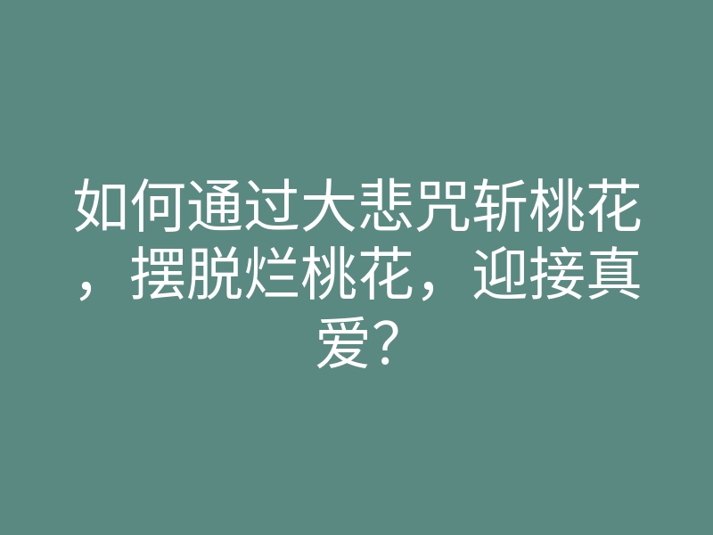 如何通过大悲咒斩桃花,摆脱烂桃花,迎接真爱?